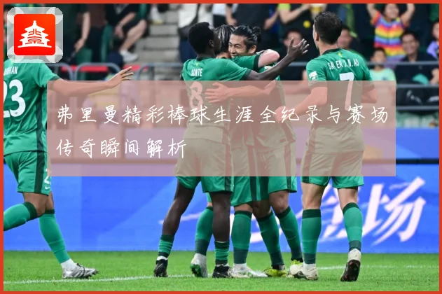 弗里曼精彩棒球生涯全纪录与赛场传奇瞬间解析