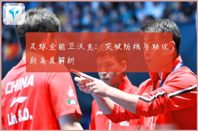 足球全能卫沃克：突破防线与助攻新高度解析