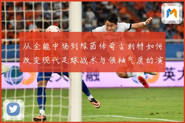 从全能中场到绿茵传奇古利特如何改变现代足球战术与领袖气质的演进