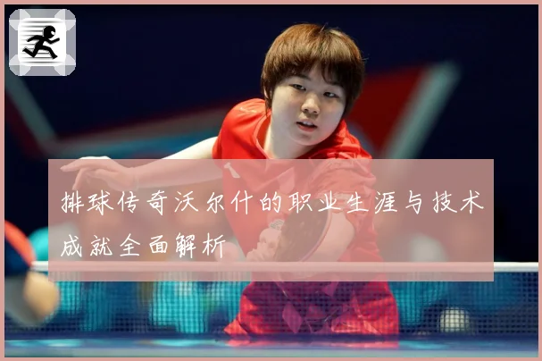 排球传奇沃尔什的职业生涯与技术成就全面解析