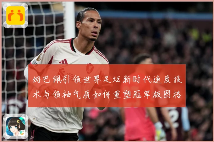 姆巴佩引领世界足坛新时代速度技术与领袖气质如何重塑冠军版图格局与未来走势