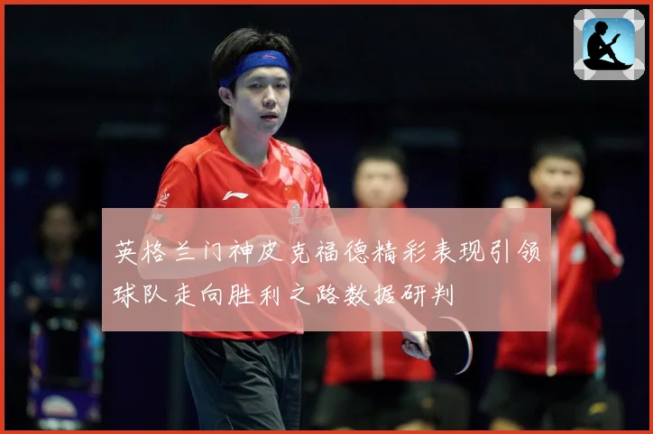 英格兰门神皮克福德精彩表现引领球队走向胜利之路数据研判