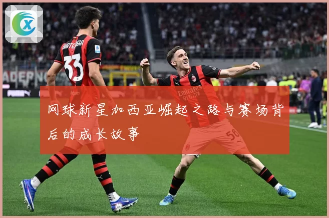 网球新星加西亚崛起之路与赛场背后的成长故事