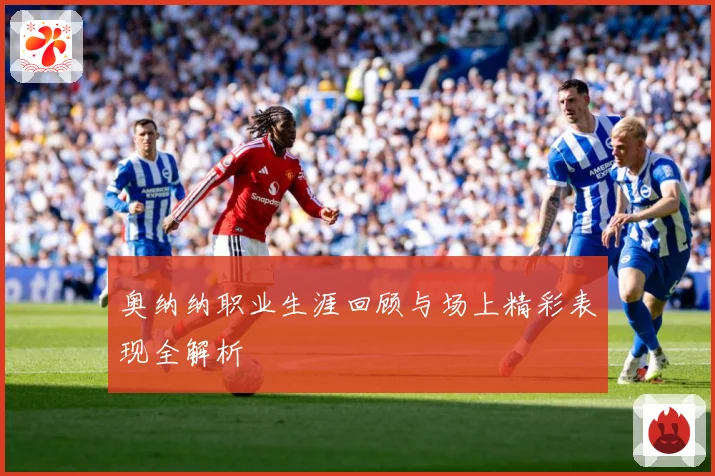 奥纳纳职业生涯回顾与场上精彩表现全解析