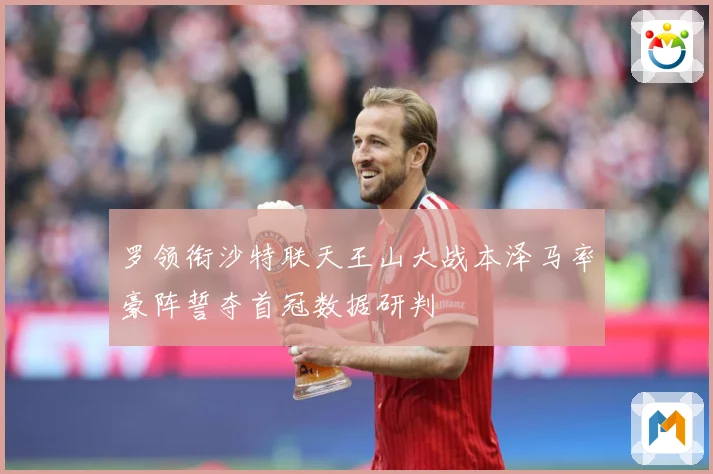 罗领衔沙特联天王山大战本泽马率豪阵誓夺首冠数据研判