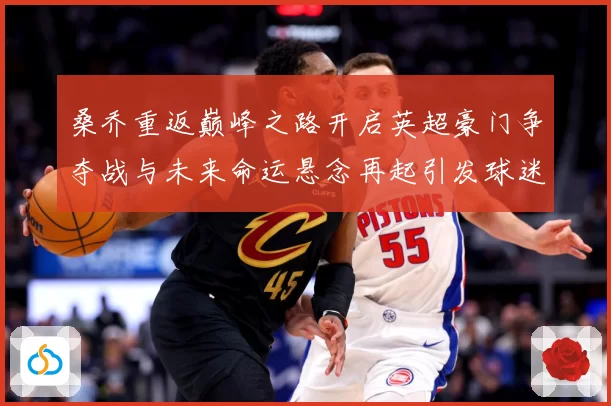 桑乔重返巅峰之路开启英超豪门争夺战与未来命运悬念再起引发球迷热议