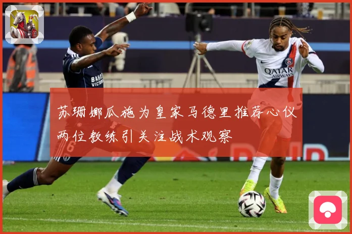 苏珊娜瓜施为皇家马德里推荐心仪两位教练引关注战术观察