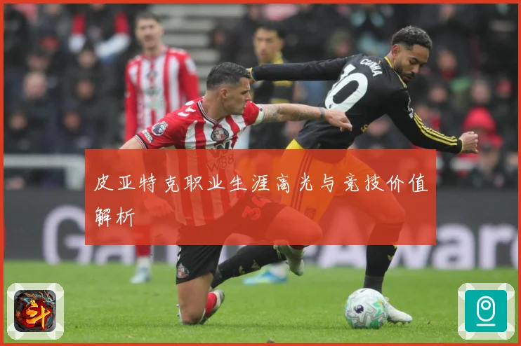 皮亚特克职业生涯高光与竞技价值解析