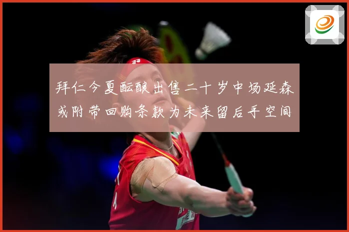 拜仁今夏酝酿出售二十岁中场延森或附带回购条款为未来留后手空间战术观察