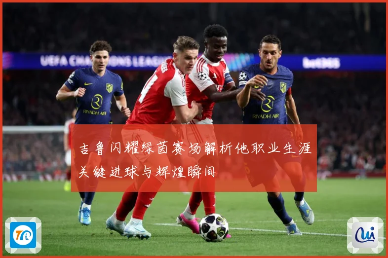 吉鲁闪耀绿茵赛场解析他职业生涯关键进球与辉煌瞬间