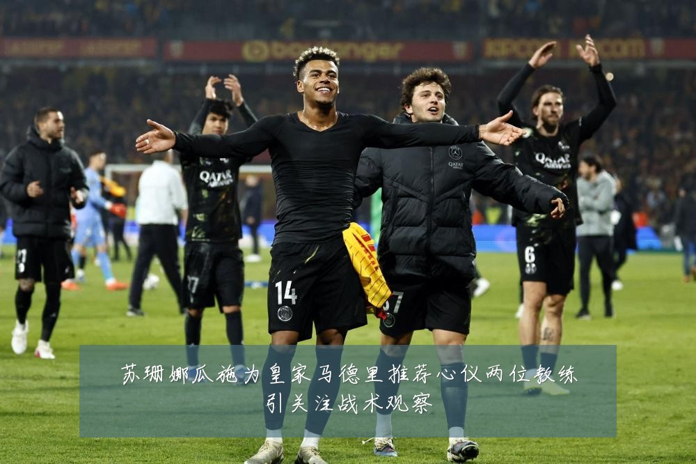 苏珊娜瓜施为皇家马德里推荐心仪两位教练引关注战术观察