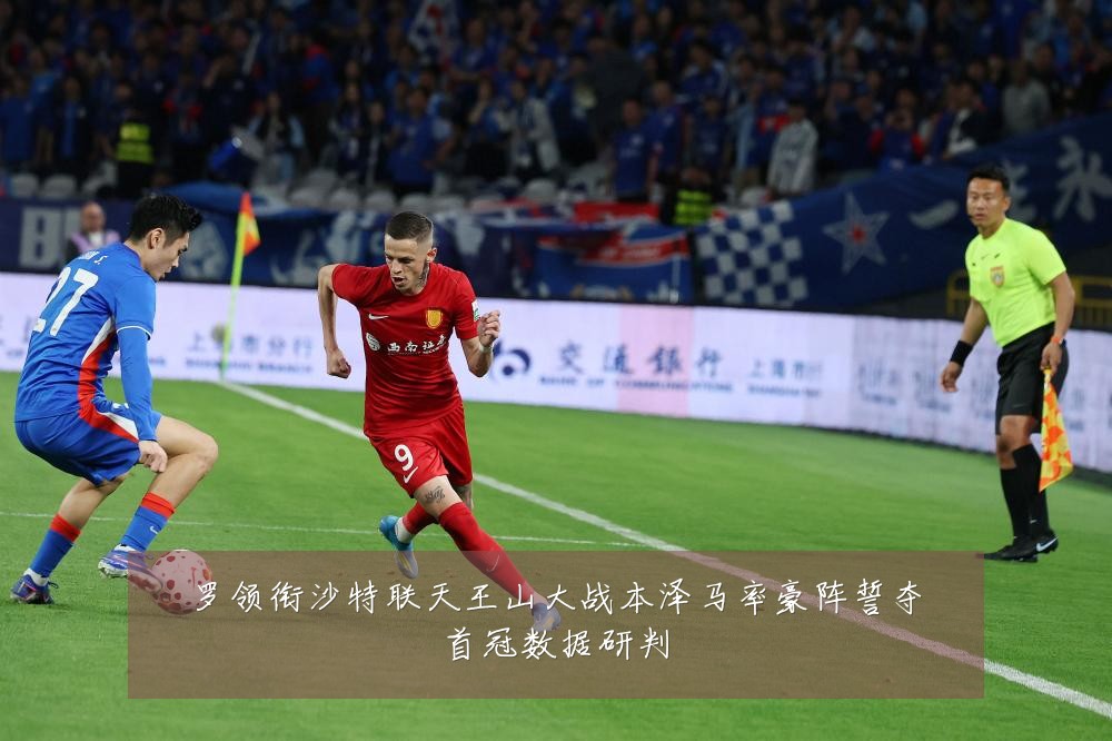 罗领衔沙特联天王山大战本泽马率豪阵誓夺首冠数据研判